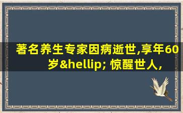 著名养生专家因病逝世,享年60岁… 惊醒世人,值得深思!